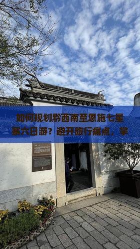 如何规划黔西南至恩施七星寨六日游？避开旅行痛点，掌握最新热词攻略！
