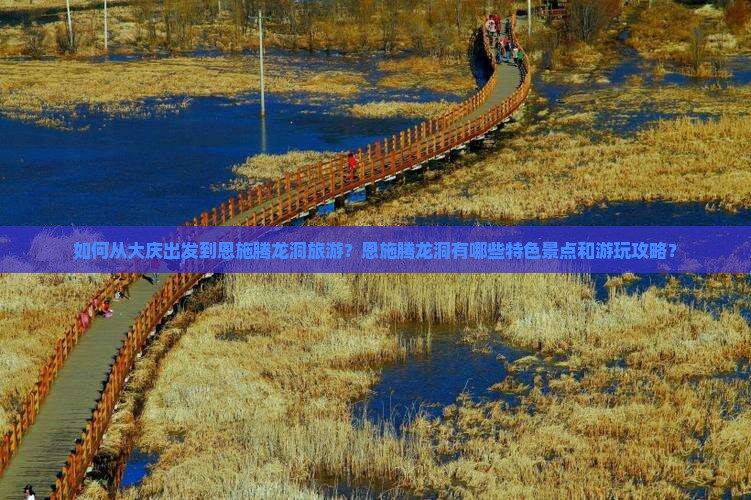 如何从大庆出发到恩施腾龙洞旅游？恩施腾龙洞有哪些特色景点和游玩攻略？