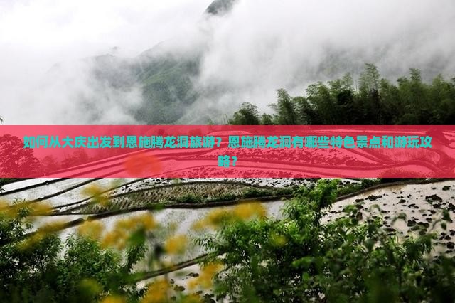 如何从大庆出发到恩施腾龙洞旅游？恩施腾龙洞有哪些特色景点和游玩攻略？