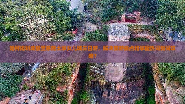 如何规划成都至恩施土家女儿城三日游，解决旅游痛点和掌握热词新词攻略？