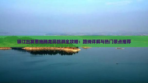镇江出发恩施腾龙洞旅游全攻略：路线详解与热门景点推荐