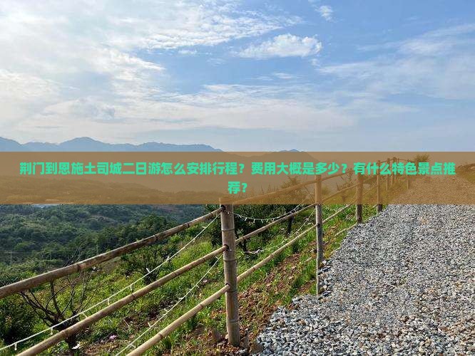 荆门到恩施土司城二日游怎么安排行程？费用大概是多少？有什么特色景点推荐？