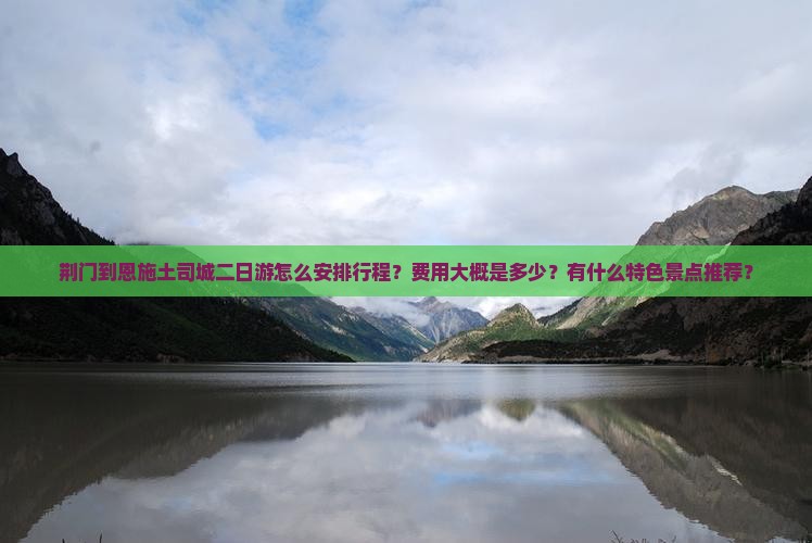 荆门到恩施土司城二日游怎么安排行程？费用大概是多少？有什么特色景点推荐？