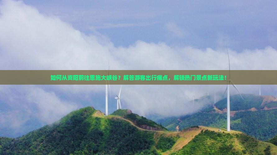 如何从资阳前往恩施大峡谷？解答游客出行痛点，解锁热门景点新玩法！