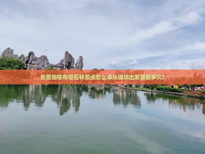 去恩施梭布垭石林景点怎么卓从潍坊出发需要多久？