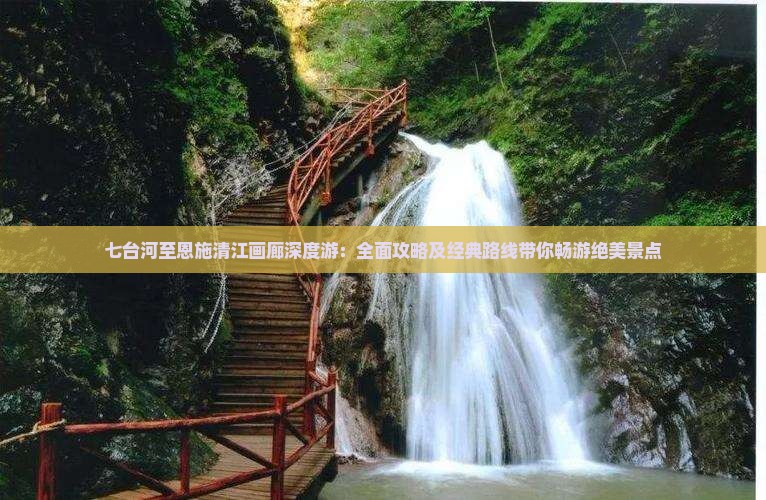 七台河至恩施清江画廊深度游：全面攻略及经典路线带你畅游绝美景点
