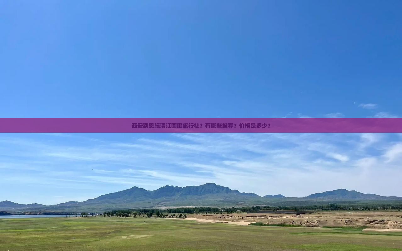 西安到恩施清江画廊旅行社？有哪些推荐？价格是多少？