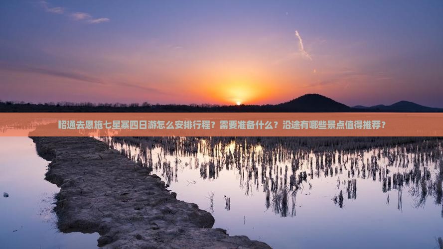昭通去恩施七星寨四日游怎么安排行程？需要准备什么？沿途有哪些景点值得推荐？