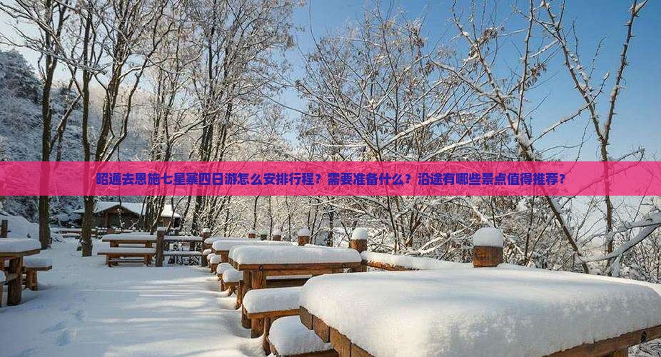 昭通去恩施七星寨四日游怎么安排行程？需要准备什么？沿途有哪些景点值得推荐？