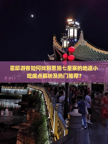 霍邱游客如何找到恩施七星寨的地道小吃痛点解析及热门推荐？