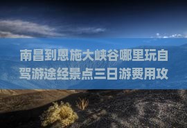南昌到恩施大峡谷哪里玩自驾游途经景点三日游费用攻略