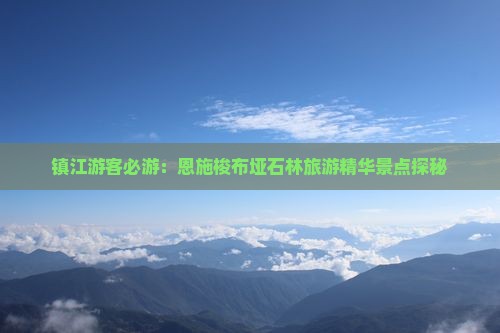 镇江游客必游：恩施梭布垭石林旅游精华景点探秘