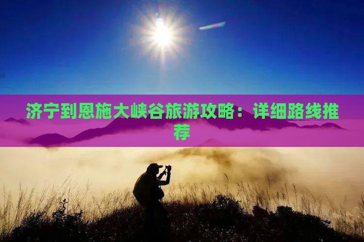 济宁到恩施大峡谷自由行 济宁到恩施大峡谷自由行