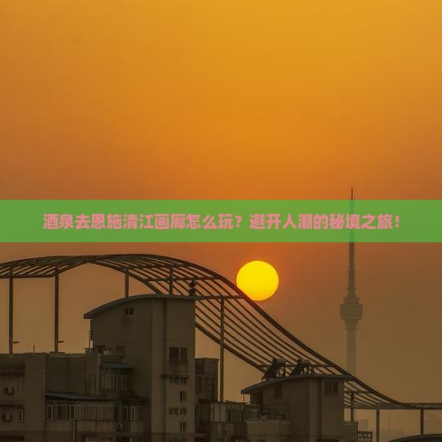 酒泉去恩施清江画廊旅行社