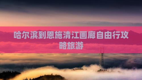 哈尔滨到恩施清江画廊自由行