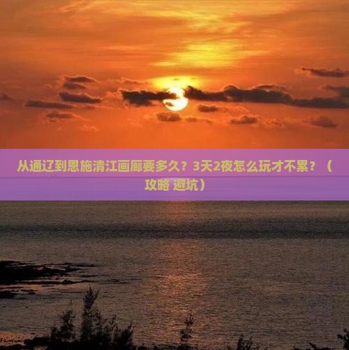 通辽到恩施清江画廊攻略