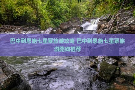 巴中到恩施七星寨旅游 巴中到恩施七星寨旅游