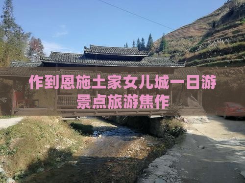 焦作去恩施土家女儿城一日