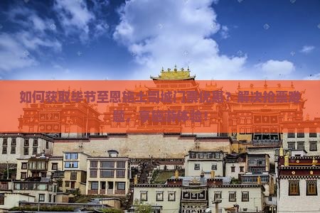 如何获取毕节至恩施土司城门票优惠？解决抢票难题，享施游体验！