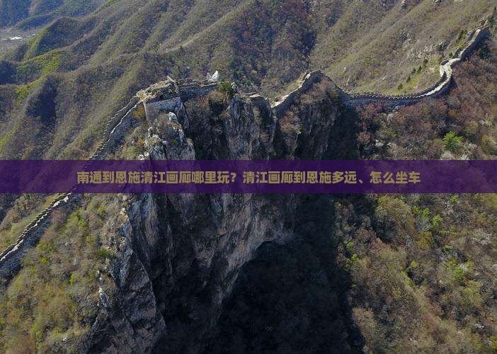 南通到恩施清江画廊哪里玩？清江画廊到恩施多远、怎么坐车