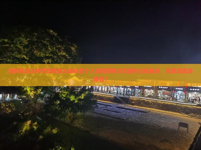 如何规划从毕节到恩施大峡谷的个人游路犀解决交通与住宿痛点，享受深度游体验？
