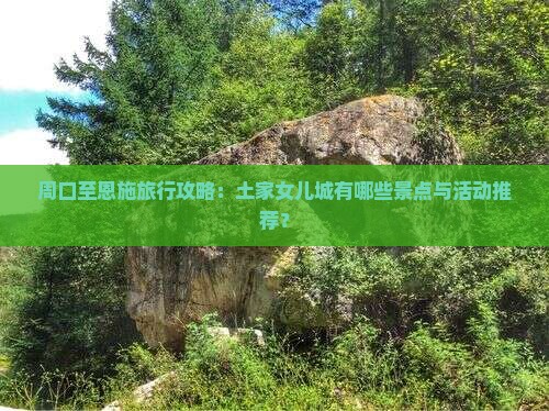 周口至恩施旅行攻略：土家女儿城有哪些景点与活动推荐？