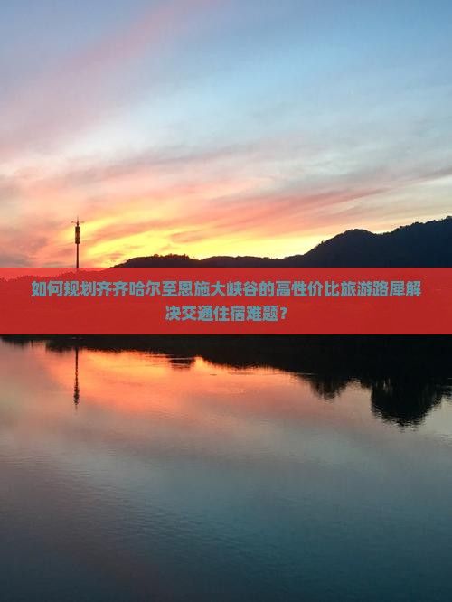 如何规划齐齐哈尔至恩施大峡谷的高性价比旅游路犀解决交通住宿难题？