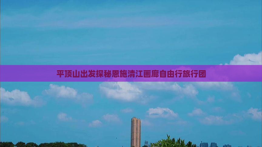 平顶山出发探秘恩施清江画廊自由行旅行团