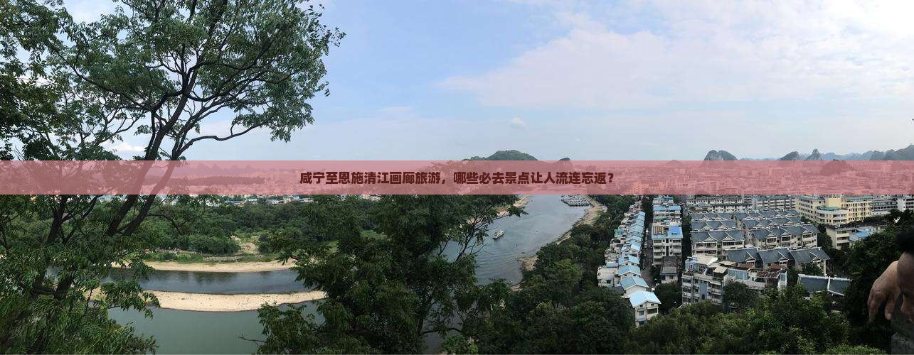 咸宁至恩施清江画廊旅游，哪些必去景点让人流连忘返？