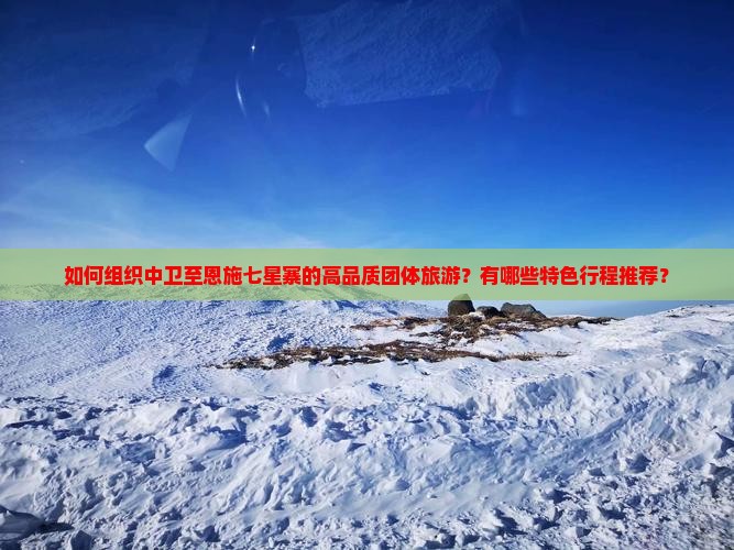 如何组织中卫至恩施七星寨的高品质团体旅游？有哪些特色行程推荐？