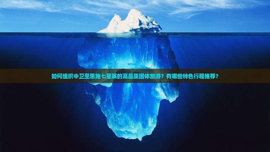 如何组织中卫至恩施七星寨的高品质团体旅游？有哪些特色行程推荐？