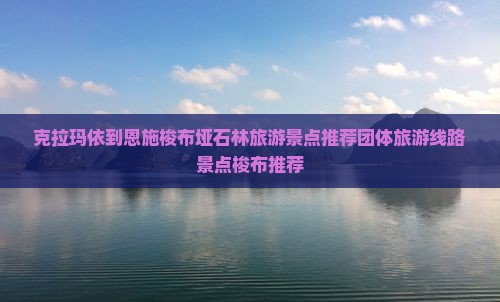 克拉玛依到恩施梭布垭石林旅游景点推荐团体旅游线路景点梭布推荐