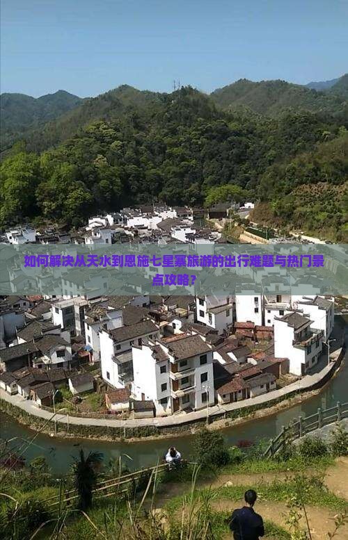 如何解决从天水到恩施七星寨旅游的出行难题与热门景点攻略？
