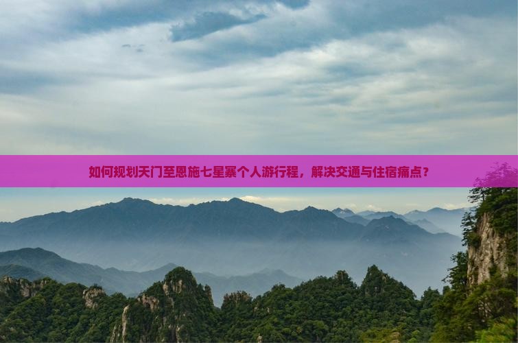 如何规划天门至恩施七星寨个人游行程，解决交通与住宿痛点？
