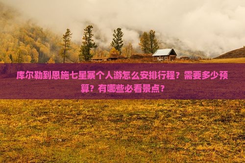 库尔勒到恩施七星寨个人游怎么安排行程？需要多少预算？有哪些必看景点？