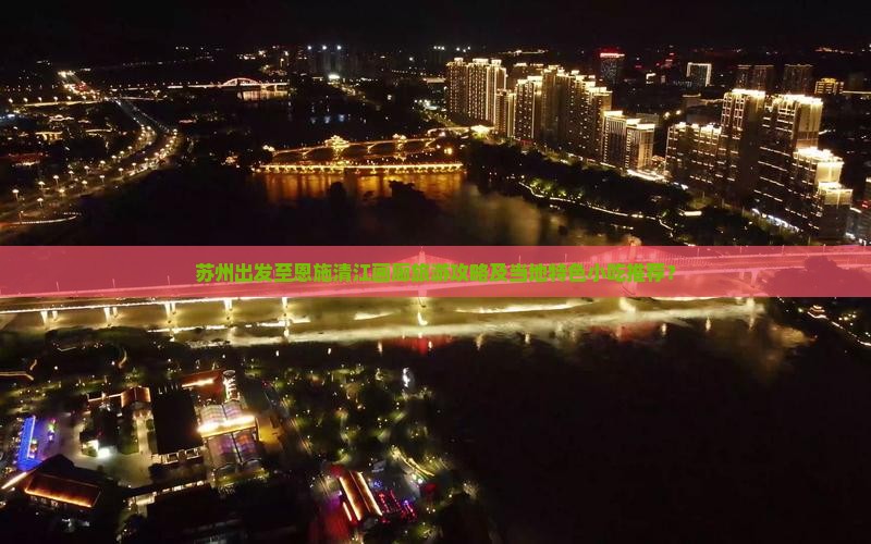 苏州出发至恩施清江画廊旅游攻略及当地特色小吃推荐？