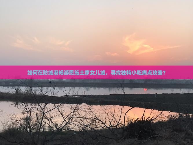 如何在防城港畅游恩施土家女儿城，寻找独特小吃痛点攻略？