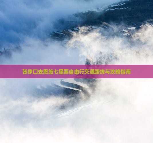 张家口去恩施七星寨自由行交通路线与攻略指南