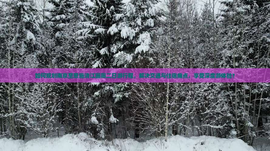 如何规划南京至恩施清江画廊二日游行程，解决交通与住宿痛点，享受深度游体验？