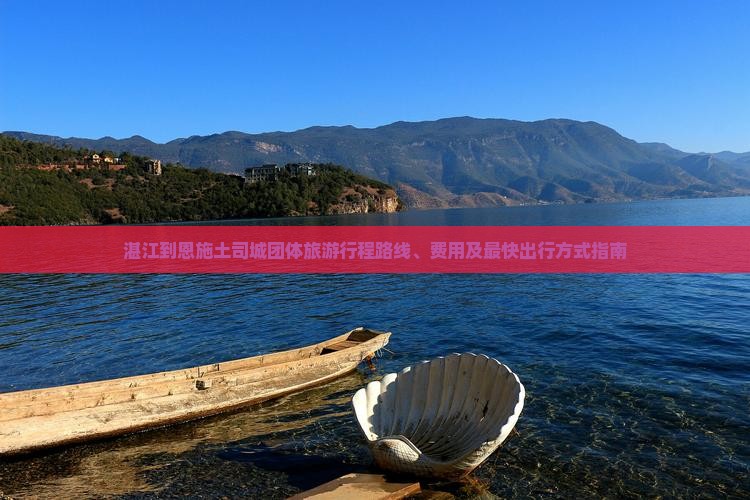 湛江到恩施土司城团体旅游行程路线、费用及最快出行方式指南