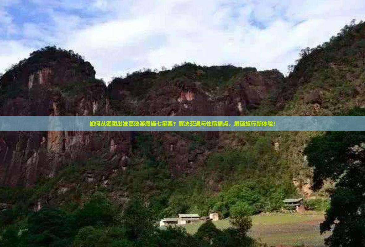 如何从铜陵出发高效游恩施七星寨？解决交通与住宿痛点，解锁旅行新体验！