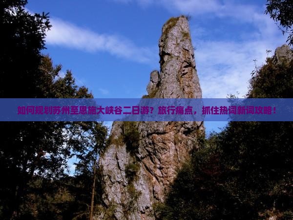 如何规划苏州至恩施大峡谷二日游？旅行痛点，抓住热词新词攻略！
