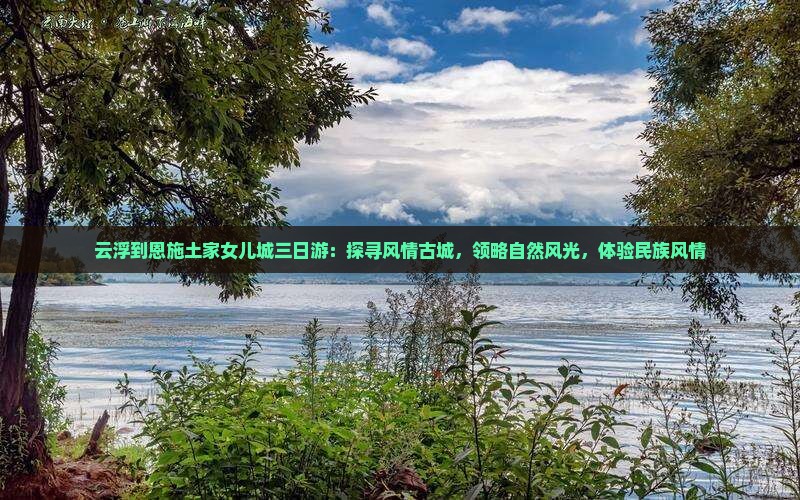 云浮到恩施土家女儿城三日游：探寻风情古城，领略自然风光，体验民族风情