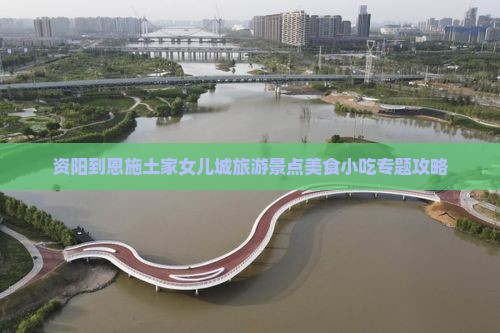 资阳到恩施土家女儿城旅游景点美食小吃专题攻略