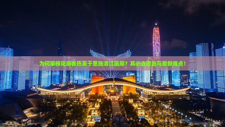 为何攀枝花游客热衷于恩施清江画廊？其必去理由与最新痛点！