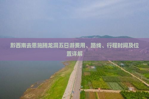 黔西南去恩施腾龙洞五日游费用、路线、行程时间及位置详解