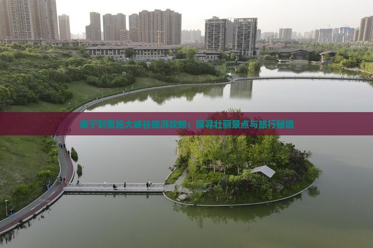 南宁到恩施大峡谷旅游攻略：探寻壮丽景点与旅行秘境