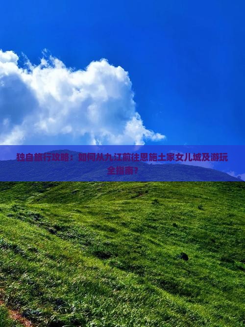 独自旅行攻略：如何从九江前往恩施土家女儿城及游玩全指南？
