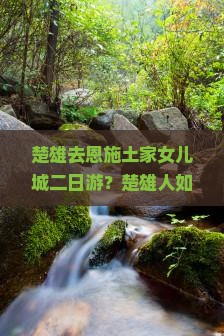 楚雄去恩施土家女儿城二日游？楚雄人如何低成本打卡土家文化，种草恩施土家女儿城
