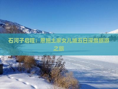石河子启程：恩施土家女儿城五日深度旅游之旅